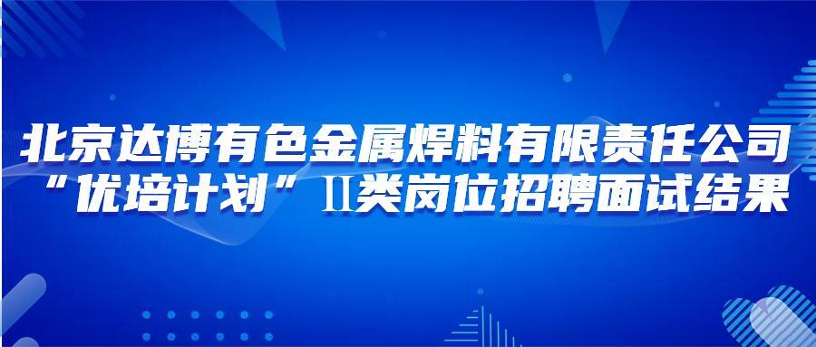 北京達博有色金屬焊料有限責任公司“優培計劃”Ⅱ類崗位招聘面試結果