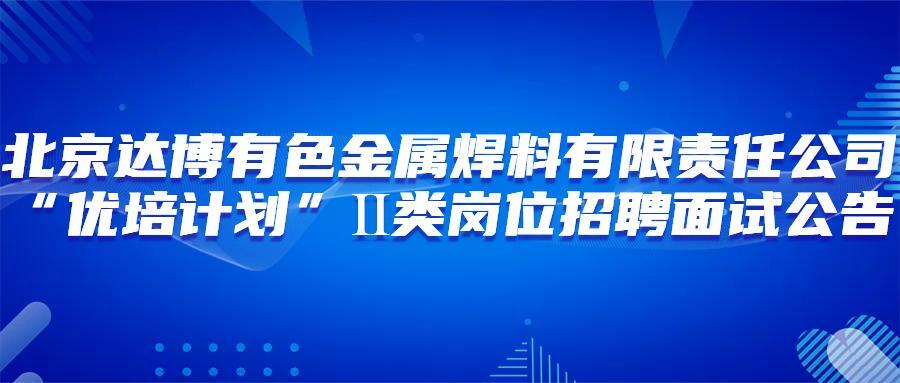 北京達博有色金屬焊料有限責任公司“優培計劃”Ⅱ類崗位招聘面試公告